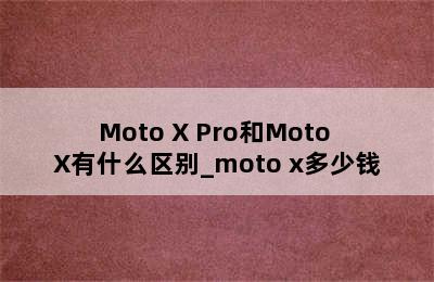 Moto X Pro和Moto X有什么区别_moto x多少钱